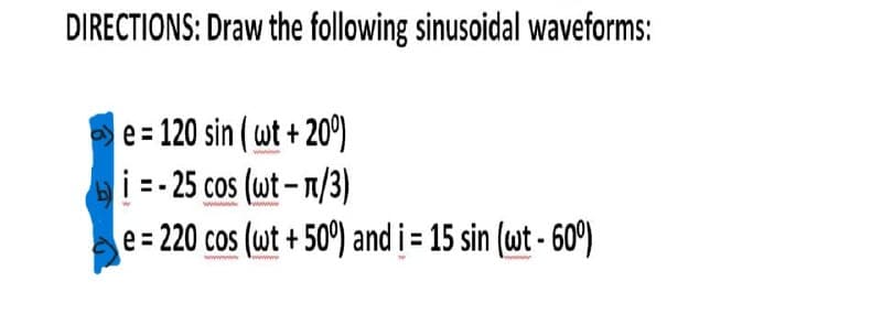 DIRECTIONS: Draw the following sinusoidal waveforms:
e = 120 sin (wt+20°)
i=-25 cos (wt-n/3)
wwwwwwww
e=220 cos (wt + 50%) and i= 15 sin (wt -60°)