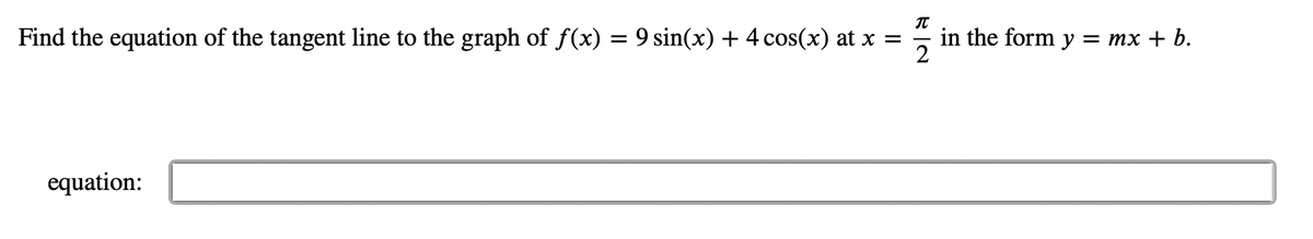 π
Find the equation of the tangent line to the graph of f(x) = 9 sin(x) + 4 cos(x) at x =
2
equation:
in the form y
= mx + b.