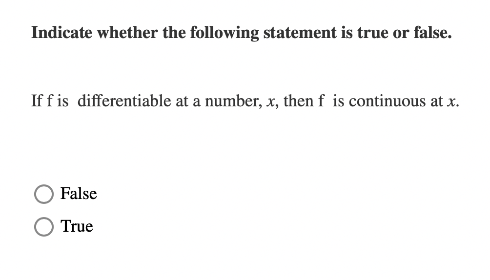 Indicate whether the following statement is true or false.
If f is differentiable at a number, x, then f is continuous at x.
False
O True
