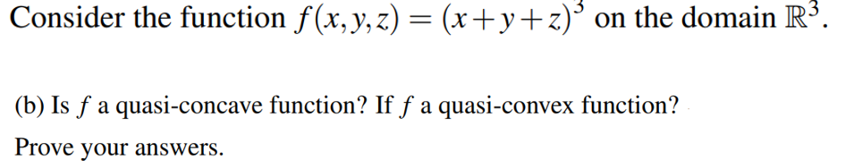 Consider the function f(x,y, z) = (x+y+z)° on the domain R'.
(b) Is f a quasi-concave function? If f a quasi-convex function?
Prove your answers.
