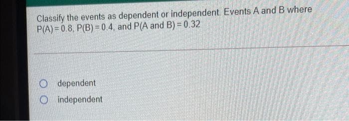 Classify the events as dependent or independent. Events A and B where
P(A)= 0.8, P(B) =0.4, and P(A and B) = 0.32
O dependent
Oindependent
