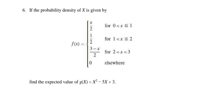 6. If the probability density of X is given by
for 0<x s1
for 1<x 2
f(x) =
3-x
for 2<x<3
2
clsewhere
find the expected value of g(X) = X² – 5X + 3.
* IN - IN
