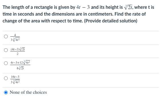 The length of a rectangle is given by 4t - 3 and its height is √2t, where t is
time in seconds and the dimensions are in centimeters. Find the rate of
change of the area with respect to time. (Provide detailed solution)
341²
(4t-3)/2r
2
41-3+12V/47²
63/21
161-3
3√41²
None of the choices