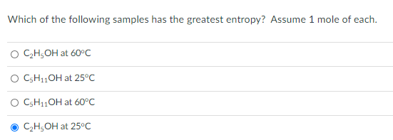 Which of the following samples has the greatest entropy? Assume 1 mole of each.
O C,H;OH at 60°C
O CSH11OH at 25°C
CSH11OH at 60°C
CH,OH at 25°C
