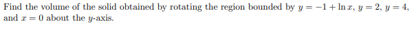 Find the volume of the solid obtained by rotating the region bounded by y = -1+ In x, y = 2, y = 4,
and r = 0 about the y-axis.
