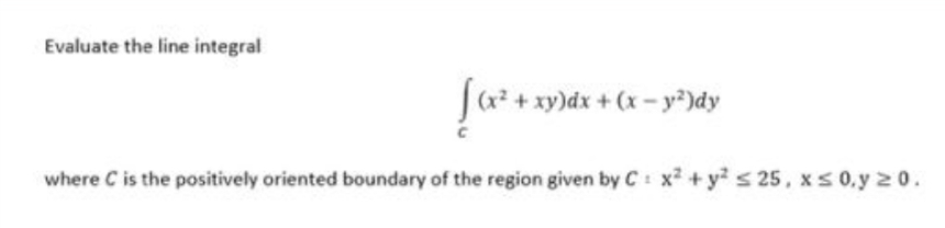 Evaluate the line integral
J(a? + xy)dx + (x - y²)dy
where C is the positively oriented boundary of the region given by C: x² + y s 25, x S 0.y 20.
