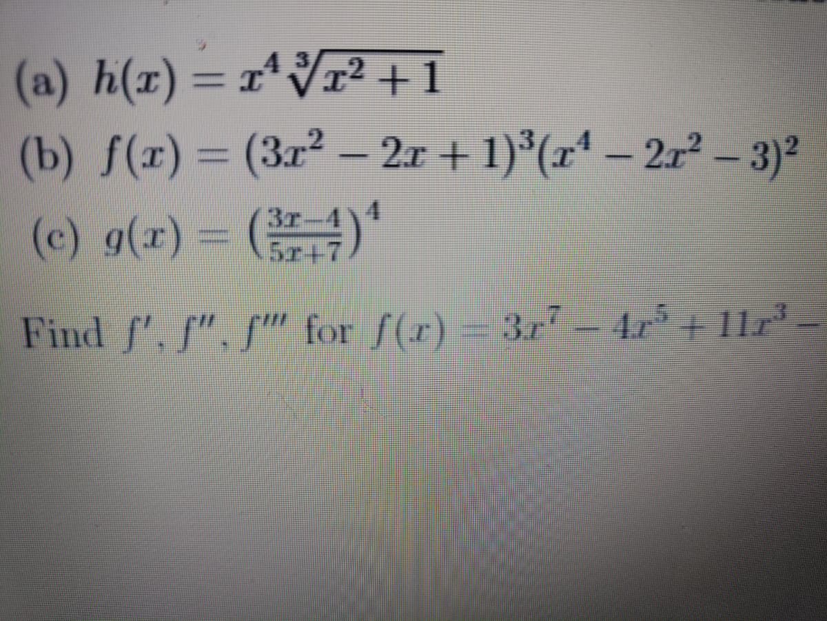 (a) h(x) = x^√√x² +1
(b) f(x) = (3r² - 2x + 1)³(r¹-2r² - 3)²
(c) g(x) = (37-4) ¹
5x+7
Find f', f". f" for f(x) = 3r¹ – 42²′ + 112²³
