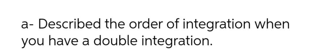 a- Described the order of integration when
you have a double integration.
