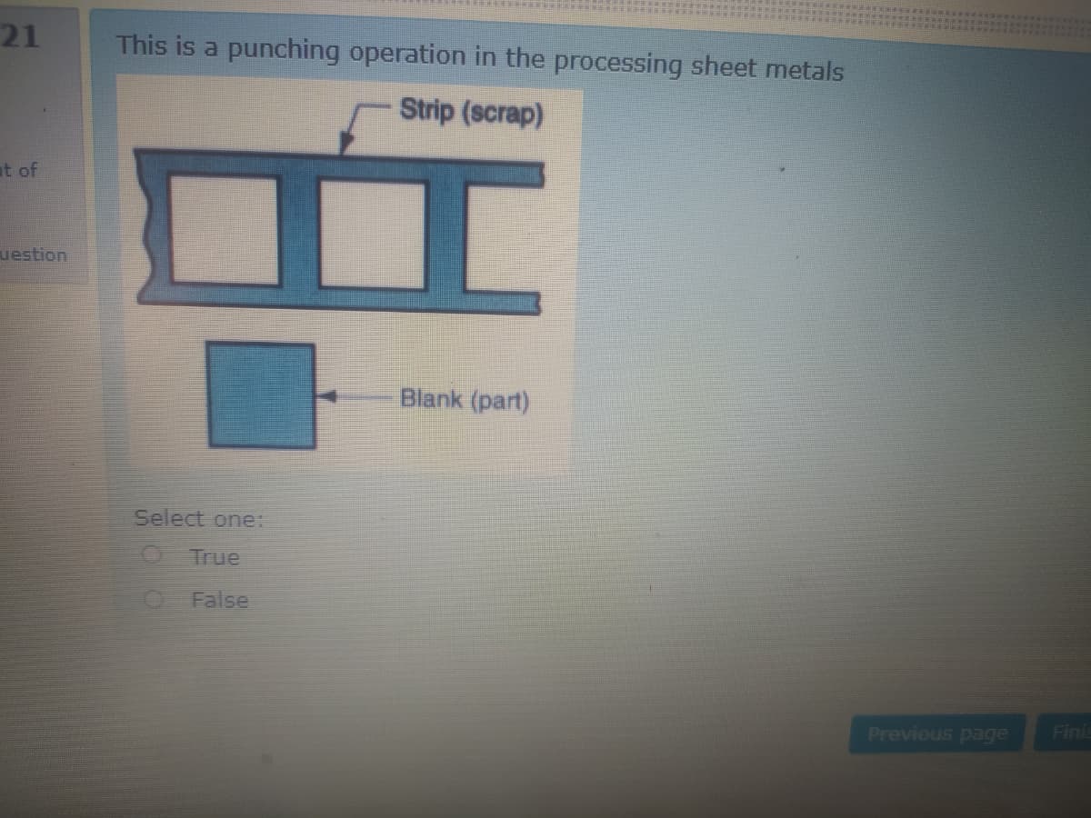 21
This is a punching operation in the processing sheet metals
Strip (scrap)
t of
uestion
Blank (part)
Select one:
OTrue
False
Previous page
Finis
