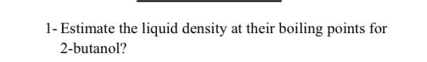 1- Estimate the liquid density at their boiling points for
2-butanol?
