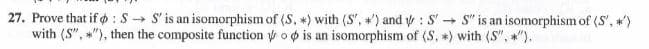 : S' + S" is an isomorphism of (S', ')
: S- S' is an isomorphism of (S. *) with (S', ') and
"), then the composite function y o p is an isomorphism of (S, *) with (S", ").
27. Prove that if
with (S".
