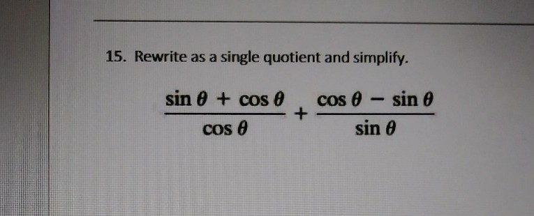 15. Rewrite as a single quotient and simplify.
sin 0 + cos 0
cos 0 - sin 0
Cos e
sin 0
