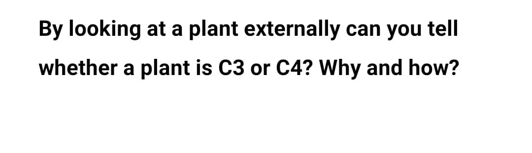 By looking at a plant externally can you tell
whether a plant is C3 or C4? Why and how?
