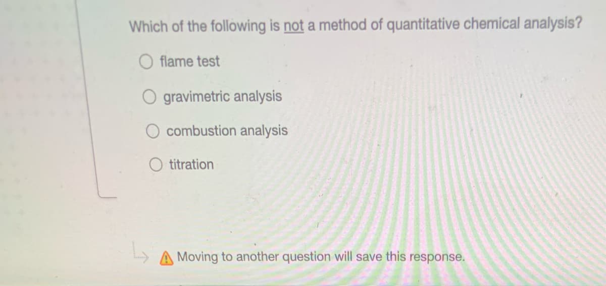 Which of the following is not a method of quantitative chemical analysis?
flame test
gravimetric analysis
O combustion analysis
O titration
A Moving to another question will save this response.
