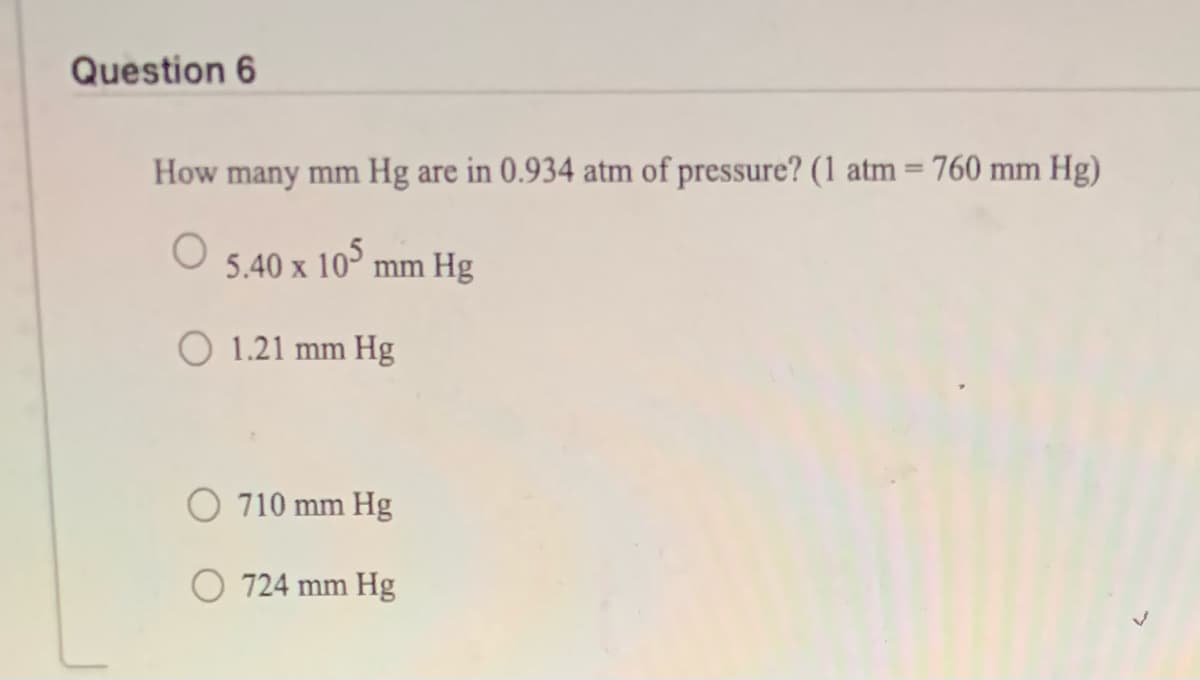 Question 6
How many mm Hg are in 0.934 atm of pressure? (1 atm = 760 mm Hg)
5.40 x 10° mm Hg
O 1.21 mm Hg
O 710 mm Hg
O 724 mm Hg
