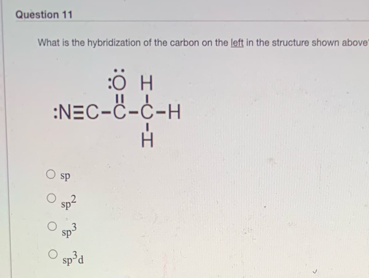 Question 11
What is the hybridization of the carbon on the left in the structure shown above
:0 H
:NEC-C-Ċ-H
sp
sp-
sp°d
