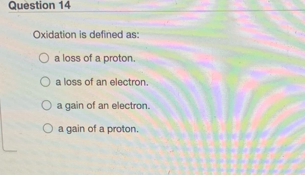 Question 14
Oxidation is defined as:
O a loss of a proton.
O a loss of an electron.
O a gain of an electron.
O a gain of a proton.
