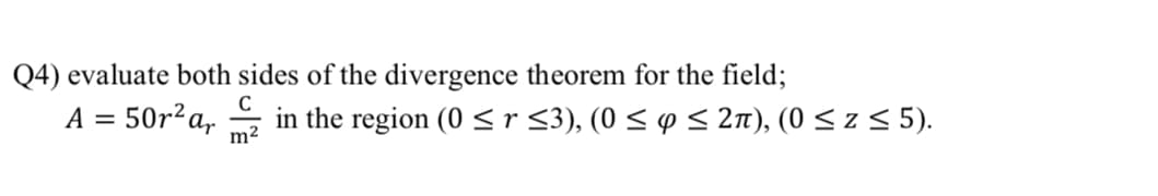 Q4) evaluate both sides of the divergence theorem for the field;
A = 50r²a,
in the region (0 <r <3), (0 < p < 2n), (0 < z < 5).
m2
