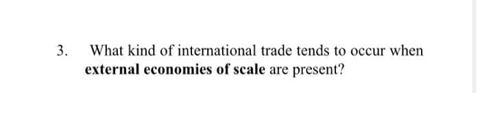 3.
What kind of international trade tends to occur when
external economies of scale are present?
