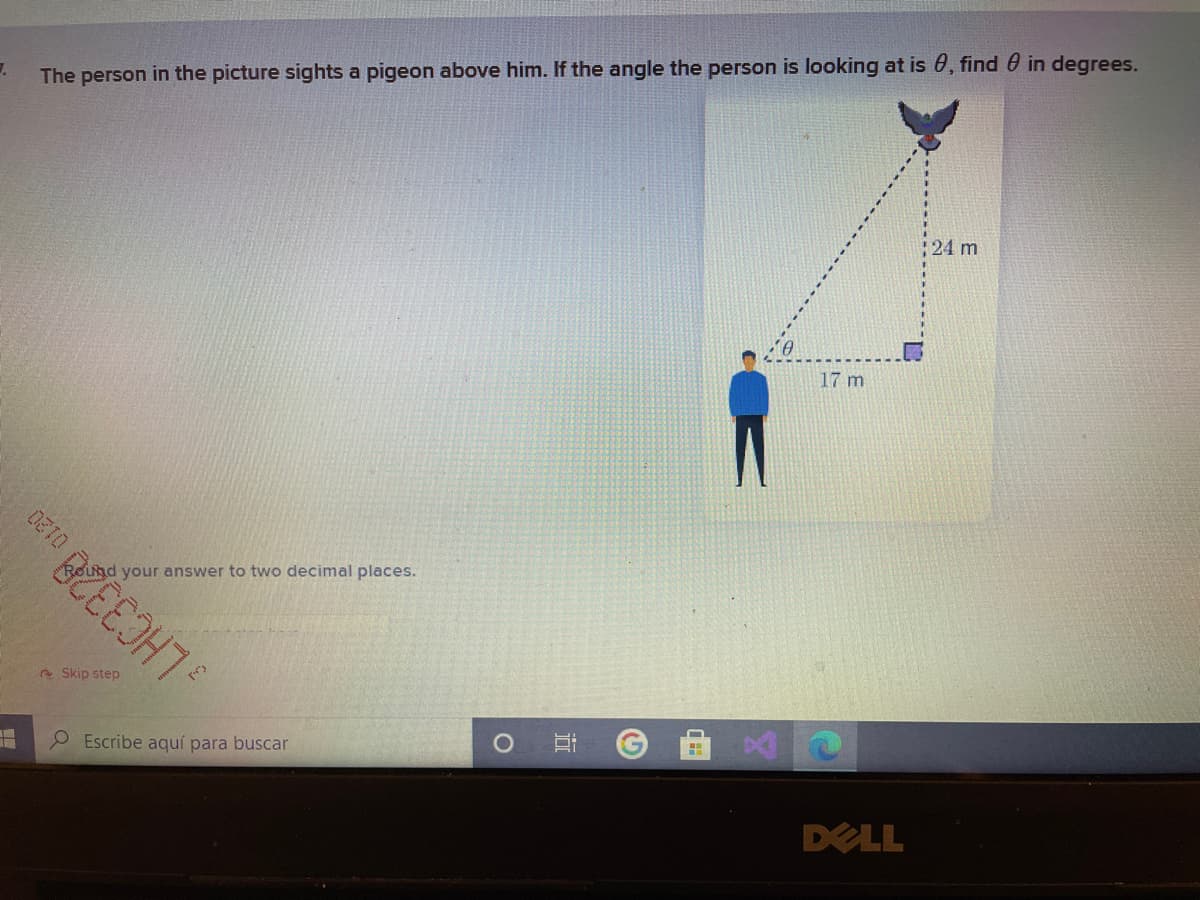 The person in the picture sights a pigeon above him. If the angle the person is looking at is 0, find 0 in degrees.
24 m
17 m
Sund your answer to two decimal places.
2 Skip step
Escribe aquí para buscar
DELL
近
