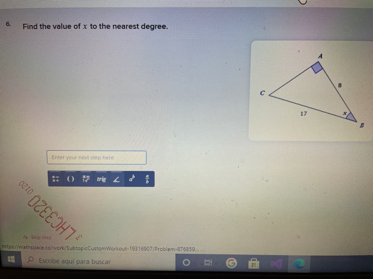6.
Find the value of x to the nearest degree.
A
17
B
Enter your next step here
O trig
2 Skip step
https://mathspace.co/work/SubtopicCustomWorkout-19316907/Problem-876859...
LHC3320
O Escribe aquí para buscar
