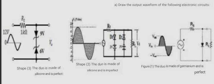 a) Draw the output waveform of the following electronic circuits:
12V
9V
Shape (2) The duo
made of
Figure (1) The duo is made of gemanium and is
perfect
Shape (3) The duo is made of
silicone and is imperfect
silicone and is perfect
