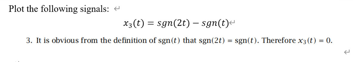 Plot the following signals:
x3(t) = sgn(2t) – sgn(t)-
3. It is obvious from the definition of sgn(t) that sgn(2t) = sgn(t). Therefore x3(t) = 0.
%3D
