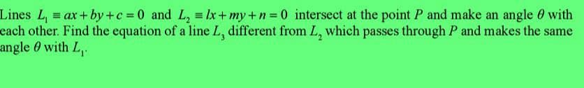 Lines L₁ = ax+by+c= 0 and L₂ = lx+my+n=0 intersect at the point P and make an angle with
each other. Find the equation of a line L, different from L, which passes through P and makes the same
angle with L₁.
0