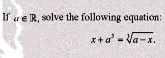 If u e R, solve the following equation:
x+a³ = √a-x.