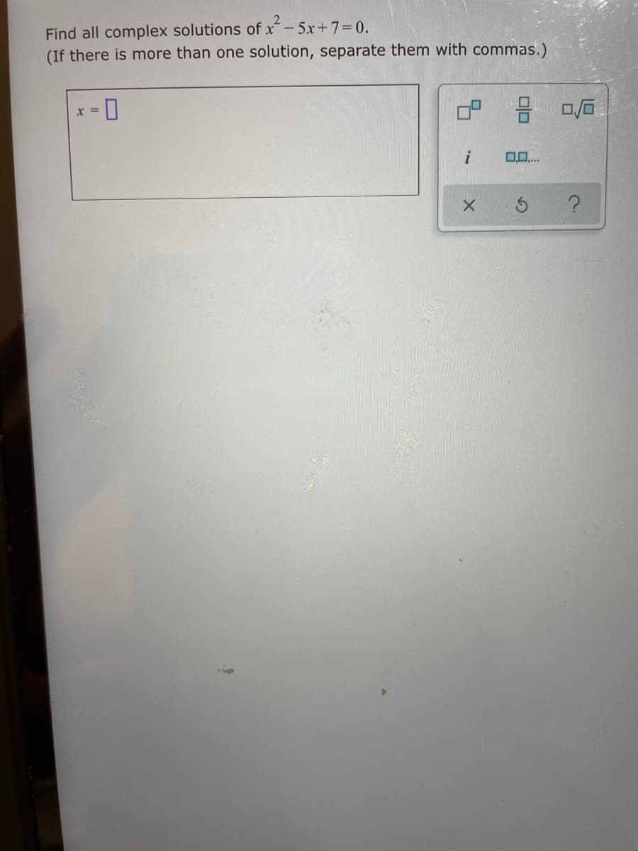 Find all complex solutions of x-5x+7=0.
(If there is more than one solution, separate them with commas.)
i
0..
