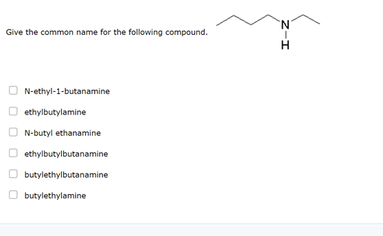 Give the common name for the following compound.
N-ethyl-1-butanamine
ethylbutylamine
N-butyl ethanamine
ethylbutylbutanamine
butylethylbutanamine
butylethylamine
Z-I
