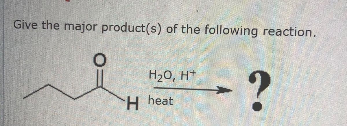 Give the major product(s) of the following reaction.
H2O, H+
H heat
