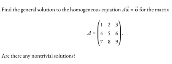Find the general solution to the homogeneous equation Ax = o for the matrix
Are there any nontrivial solutions?
1 2 3
A= 4 5 6
7 8