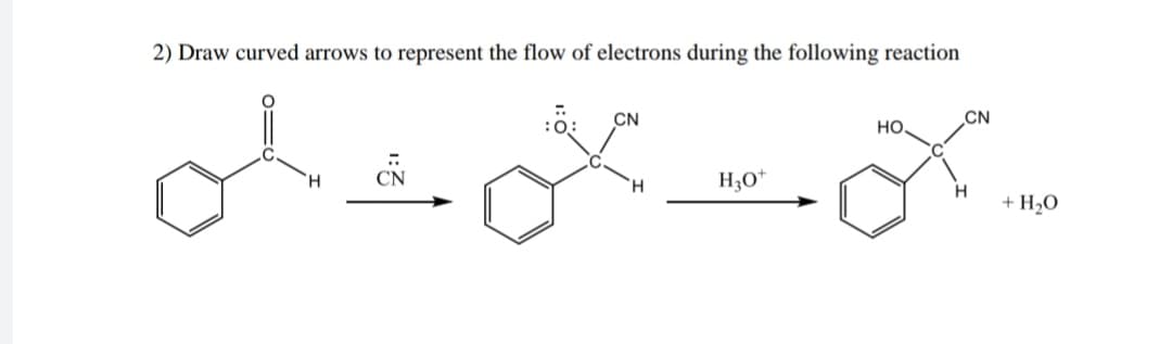 2) Draw curved arrows to represent the flow of electrons during the following reaction
:ö:
CN
CN
но
CN
H.
H30*
H
+ H2O
1:Z
