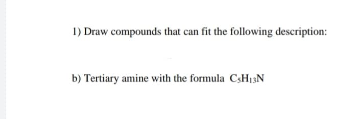 1) Draw compounds that can fit the following description:
b) Tertiary amine with the formula C§H13N
