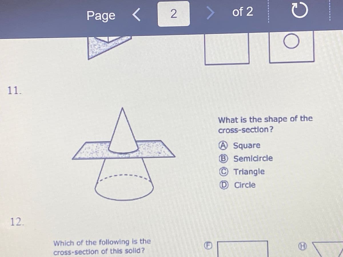 of 2
Page
11.
What is the shape of the
cross-sectlon?
A Square
B Semicircle
OTriangle
D Circle
12.
Which of the following is the
cross-section of this solid?
2.
