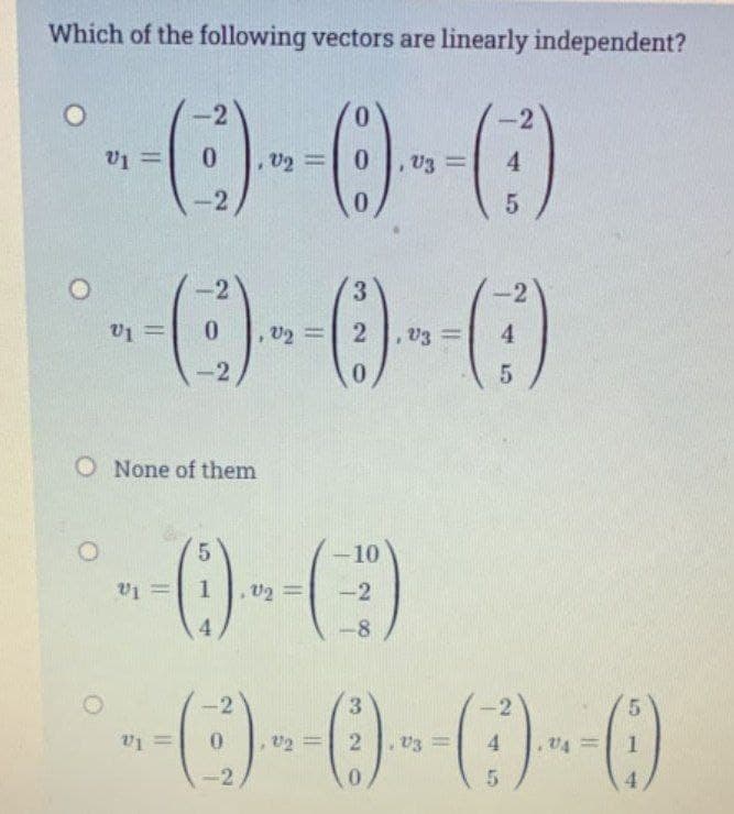 Which of the following vectors are linearly independent?
0
--(C)--)--()
0
0
= 0
-2
v1 =
-2
-2
-----0--
2
-2
O None of them
21 =
5
1
4
-2
v2 =
3
-10
-2
-8
= 4
2 2
=
5
-2
4
5
3
5
()--- () --- ()
= 4
0
5
4