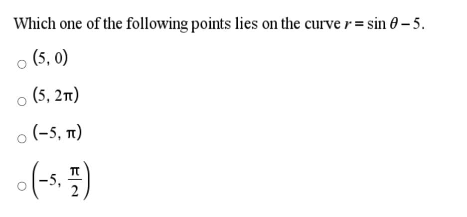 Which one of the following points lies on the curve r = sin 0 – 5.
o (5, 0)
(5, 21)
o (-5, n)
o(-s. =)
5,
2
