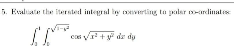 5. Evaluate the iterated integral by converting to polar co-ordinates:
(1-y2
COS
V
x² + y² dx dy
