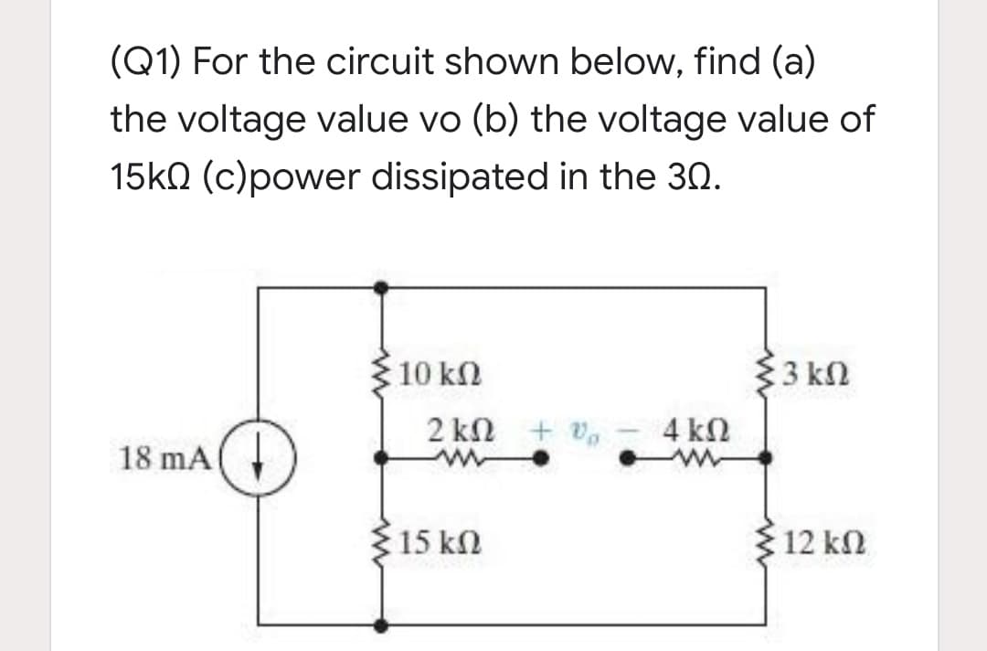 (Q1) For the circuit shown below, find (a)
the voltage value vo (b) the voltage value of
15k0 (c)power dissipated in the 30.
10 kn
$3 kn
2 kn + v,
4 kN
18 mA
15 kn
312 kn
