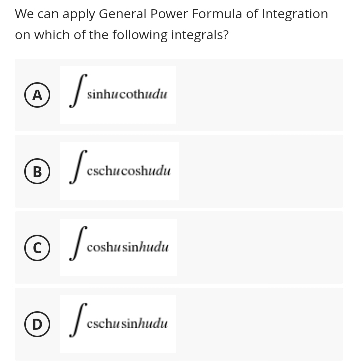 We can apply General Power Formula of Integration
on which of the following integrals?
A sinhuc
sinhucothudu
Ⓡ /
B
cschucoshudu
C с
I cos
coshu sinhudu
Ⓒ /csc
S
D
cschusinhudu
