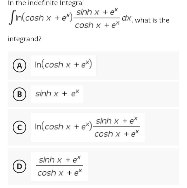 In the indefinite Integral
Sin(cosh x + ex)-
integrand?
A In(cosh x + e*)
(В
sinh x + ex
In(cosh x + e*).
sinh x + ex
cosh x + ex
B
(D
sinh x tex
cosh x + ex
dx, what is the
sinh x + ex
cosh x + ex