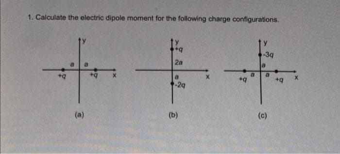 1. Calculate the electric dipole moment for the following charge configurations.
-39
2a
a
+q
-29
(b)
(c)
(a)
