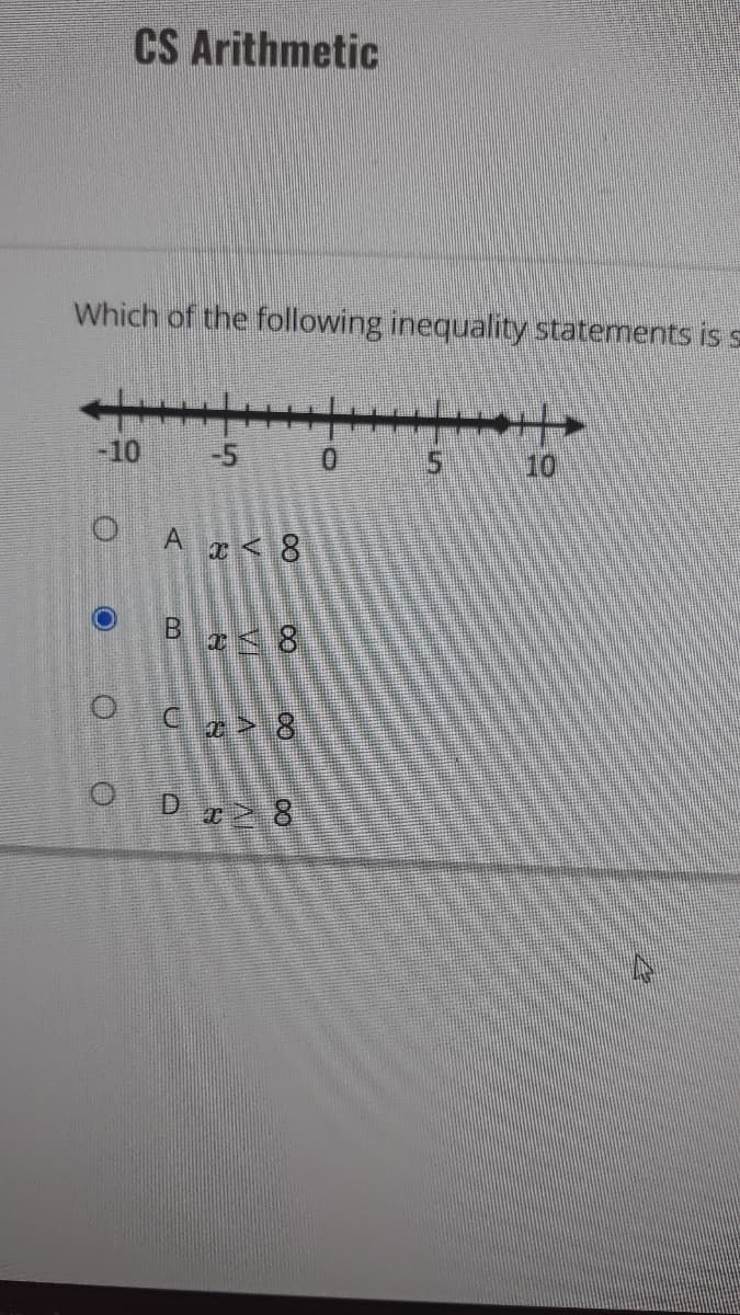 CS Arithmetic
Which of the following inequality statements is s
-10
-5
5
10
A x < 8
B
x < 8
C
x> 8
D 28
O