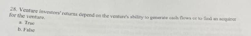 28. Venture investors' returms depend on the venture's ability to generate cash flows or to find an acquirer
for the venture.
a. True
b. False
