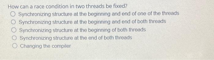 How can a race condition in two threads be fixed?
O Synchronizing structure at the beginning and end of one of the threads
Synchronizing structure at the beginning and end of both threads
O Synchronizing structure at the beginning of both threads
O Synchronizing structure at the end of both threads
O Changing the compiler