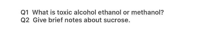 Q1 What is toxic alcohol ethanol or methanol?
Q2 Give brief notes about sucrose.
