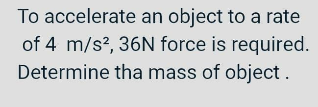 To accelerate an object to a rate
of 4 m/s², 36N force is required.
Determine the mass of object.