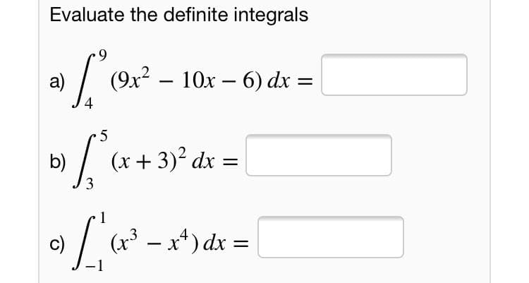 Evaluate the definite integrals
6.
а)
(9x? – 10x – 6) dx =
%3D
4
b) / (x+ 3)² dx
3
c)
(x³ – x* ) dx =
