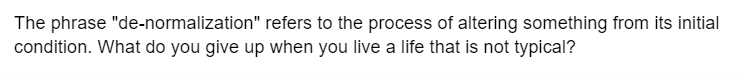 The phrase "de-normalization" refers to the process of altering something from its initial
condition. What do you give up when you live a life that is not typical?